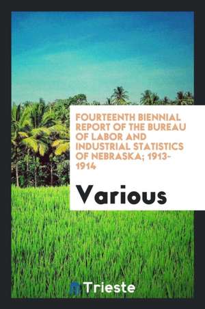 Fourteenth Biennial Report of the Bureau of Labor and Industrial Statistics of Nebraska; 1913-1914 de Various