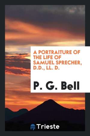 A Portraiture of the Life of Samuel Sprecher, D.D., LL. D. de P. G. Bell