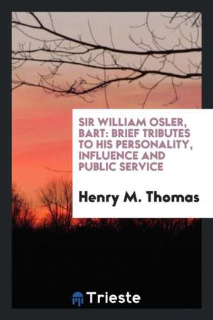 Sir William Osler, Bart: Brief Tributes to His Personality, Influence and Public Service de Henry M. Thomas