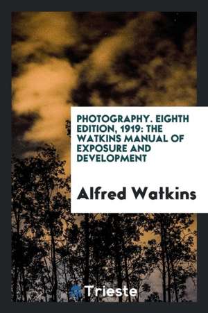 Photography. Eighth Edition, 1919: The Watkins Manual of Exposure and Development de Alfred Watkins