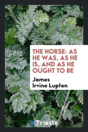 The Horse: As He Was, as He Is, and as He Ought to Be de James Irvine Lupton