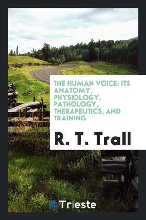 The Human Voice: Its Anatomy, Physiology, Pathology, Therapeutics, and Training de R. T. Trall