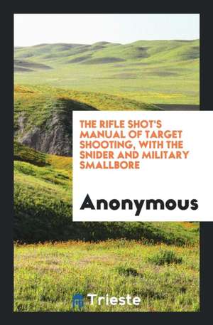 The Rifle Shot's Manual of Target Shooting with the Snider and Military Smallbore, by a Shooting Man de Anonymous