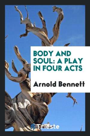 Body and Soul: A Play in Four Acts de Arnold Bennett