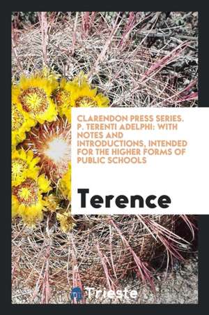 Clarendon Press Series. P. Terenti Adelphi: With Notes and Introductions, Intended for the Higher Forms of Public Schools de Terence