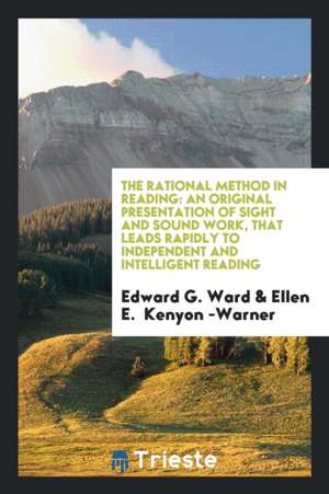 The Rational Method in Reading: An Original Presentation of Sight and Sound Work, That Leads Rapidly to Independent and Intelligent Reading de Edward G. Ward