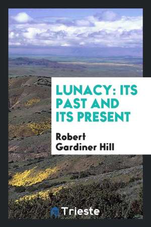 Lunacy: Its Past and Its Present de Robert Gardiner Hill