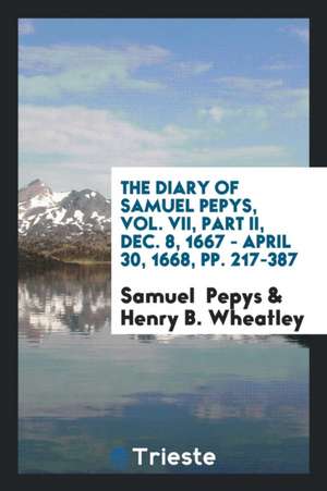 The Diary of Samuel Pepys, Vol. VII, Part II, Dec. 8, 1667 - April 30, 1668, Pp. 217-387 de Samuel Pepys