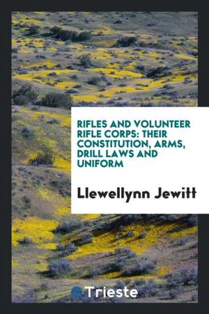 Rifles and Volunteer Rifle Corps, Their Constitution, Arms, Drill Laws and Uniform de Llewellynn Jewitt