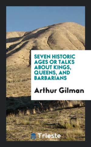 Seven Historic Ages or Talks about Kings, Queens, and Barbarians de Arthur Gilman