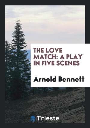 The Love Match: A Play in Five Scenes de Arnold Bennett