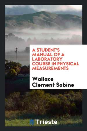 A Student's Manual of a Laboratory Course in Physical Measurements de Wallace Clement Sabine