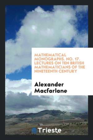 Mathematical Monographs. No. 17. Lectures on Ten British Mathematicians of the Nineteenth Century de Alexander Macfarlane