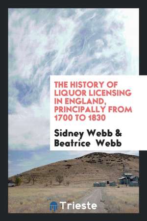 The History of Liquor Licensing in England, Principally from 1700 to 1830 de Sidney Webb