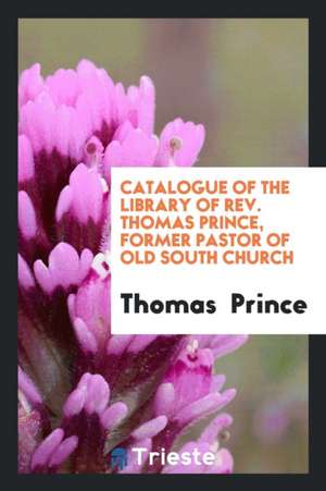 Catalogue of the Library of Rev. Thomas Prince, Former Pastor of Old South Church de Thomas Prince