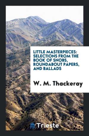 Little Masterpieces: Selections from the Book of Snobs, Roundabout Papers, and Ballads de W. M. Thackeray