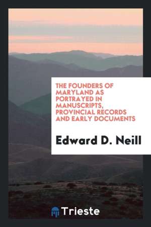 The Founders of Maryland as Portrayed in Manuscripts, Provincial Records and Early Documents de Edward D. Neill