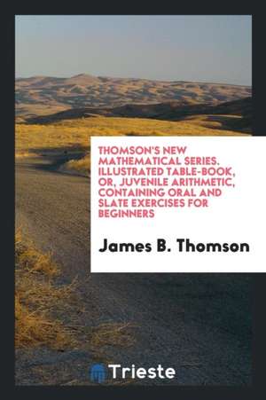 Thomson's New Mathematical Series. Illustrated Table-Book, Or, Juvenile Arithmetic, Containing Oral and Slate Exercises for Beginners de James B. Thomson