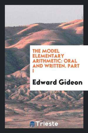 The Model Elementary Arithmetic: Oral and Written. Part I de Edward Gideon