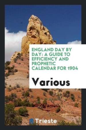 England Day by Day: A Guide to Efficiency and Prophetic Calendar for 1904 de Various