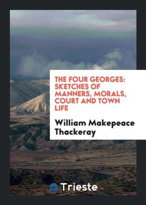 The Four Georges: Sketches of Manners, Morals, Court and Town Life de William Makepeace Thackeray