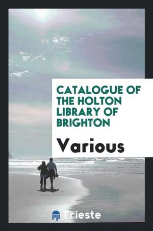 Catalogue of the Holton Library of Brighton de Various