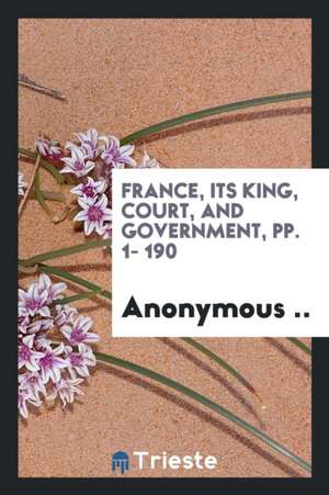 France, Its King, Court, and Government, Pp. 1- 190 de Anonymous