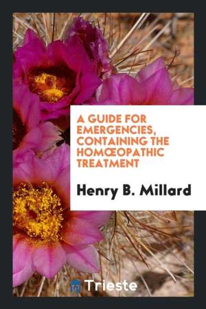 A Guide for Emergencies, Containing the Homoeopathic Treatment de Henry B. Millard