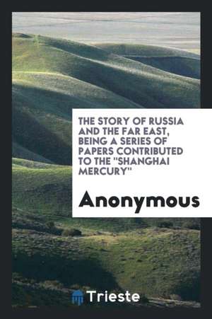 The Story of Russia and the Far East, Being a Series of Papers Contributed to the Shanghai Mercury de Anonymous