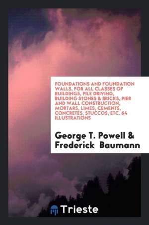 Foundations and Foundation Walls, for All Classes of Buildings, Pile Driving, Building Stones & Bricks, Pier and Wall Construction, Mortars, Limes, Ce de George T. Powell