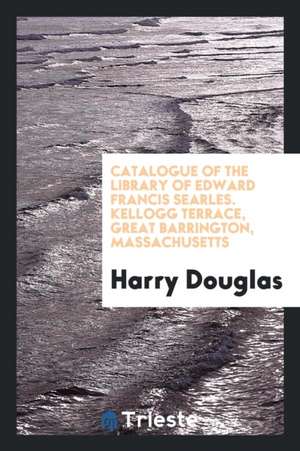 Catalogue of the Library of Edward Francis Searles. Kellogg Terrace, Great Barrington, Massachusetts de Harry Douglas