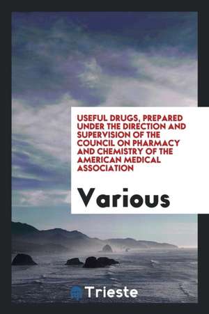 Useful Drugs, Prepared Under the Direction and Supervision of the Council on Pharmacy and Chemistry of the American Medical Association de Various