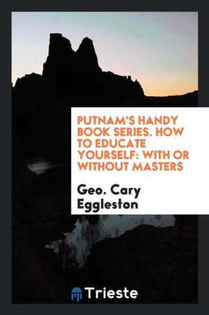 Putnam's Handy Book Series. How to Educate Yourself: With or Without Masters de Geo Cary Eggleston