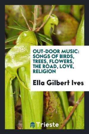 Out-Door Music: Songs of Birds, Trees, Flowers, the Road, Love, Religion de Ella Gilbert Ives