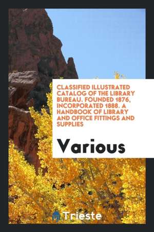 Classified Illustrated Catalog of the Library Bureau. Founded 1876, Incorporated 1888. a Handbook of Library and Office Fittings and Supplies de Various