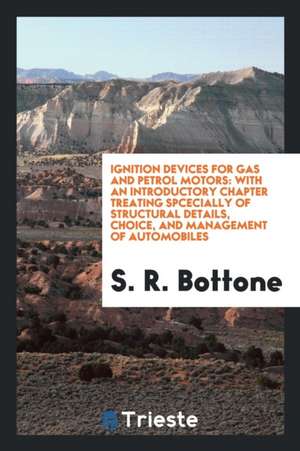 Ignition Devices for Gas and Petrol Motors: With an Introductory Chapter Treating Spcecially of Structural Details, Choice, and Management of Automobi de S. R. Bottone