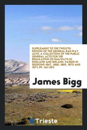 Supplement to the Twelfth Edition of the General Railway Acts: A Collection of the Public General Acts for the Regulation of Railways in England and I de James Bigg