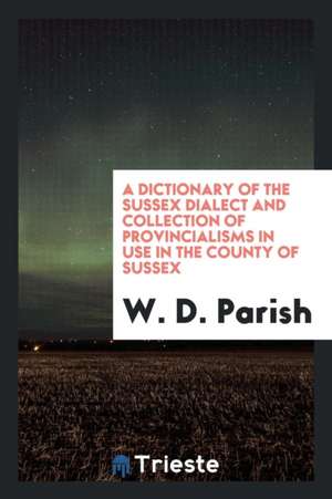 A Dictionary of the Sussex Dialect and Collection of Provincialisms in Use ... de W. D. Parish