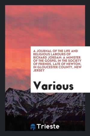 A Journal of the Life and Religious Labours of Richard Jordan: A Minister of the Gospel in the Society of Friends, Late of Newton, in Gloucester Count de Various