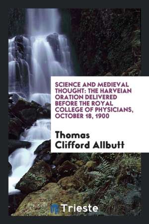 Science and Medieval Thought: The Harveian Oration Delivered Before the Royal College of Physicians, October 18, 1900 de Thomas Clifford Allbutt