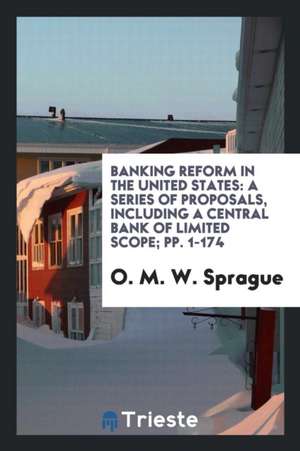 Banking Reform in the United States: A Series of Proposals, Including a Central Bank of Limited Scope; Pp. 1-174 de O. M. W. Sprague