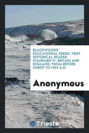 Blackwoods' Educational Series. First Historical Reader, Standard IV. Britain and England, from Before Christ to 1154 A.D. de Anonymous