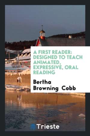 A First Reader: Designed to Teach Animated, Expressive, Oral Reading de Bertha Browning Cobb