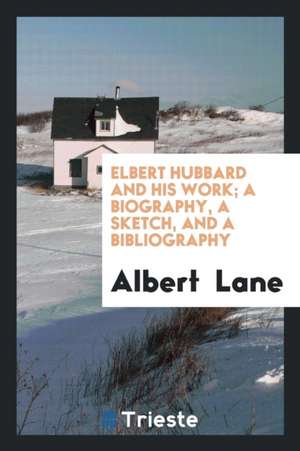 Elbert Hubbard and His Work; A Biography, a Sketch, and a Bibliography de Albert Lane