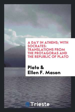 A Day in Athens with Socrates: Translations from the Protagoras and the Republic of Plato de Plato