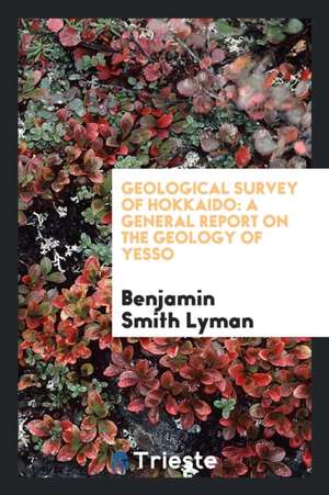 Geological Survey of Hokkaido: A General Report on the Geology of Yesso de Benjamin Smith Lyman