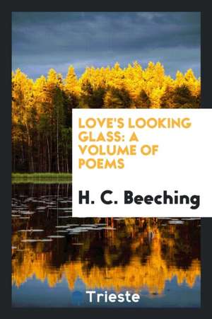 Love's Looking Glass: A Volume of Poems de H. C. Beeching