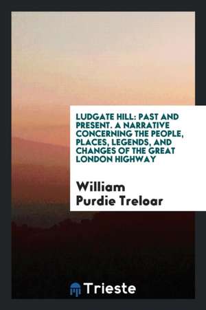 Ludgate Hill: Past and Present. a Narrative Concerning the People, Places, Legends, and Changes of the Great London Highway de William Purdie Treloar