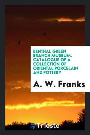 Benthal Green Branch Museum. Catalogue of a Collection of Oriental Porcelain and Pottery de A. W. Franks