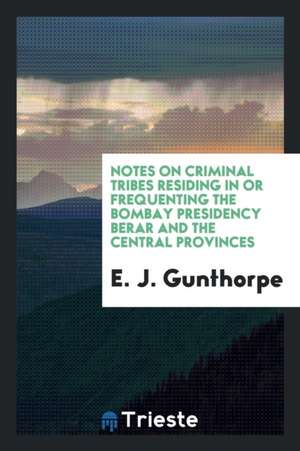 Notes on Criminal Tribes Residing in or Frequenting the Bombay Presidency Berar and the Central Provinces de E. J. Gunthorpe